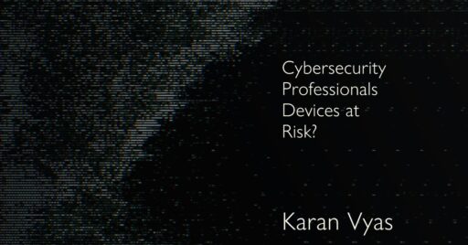 Cybersecurity-Professionals-Devices-at-Risk-by-Karan-Vyas