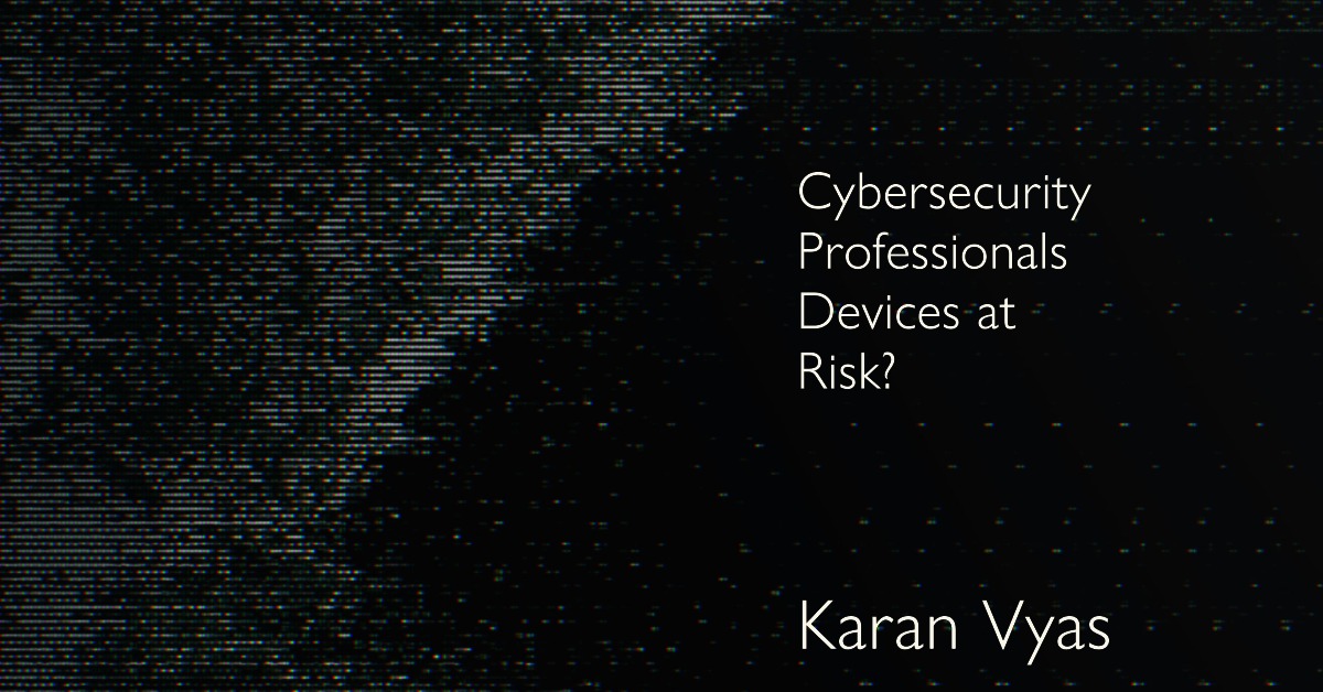 Cybersecurity-Professionals-Devices-at-Risk-by-Karan-Vyas